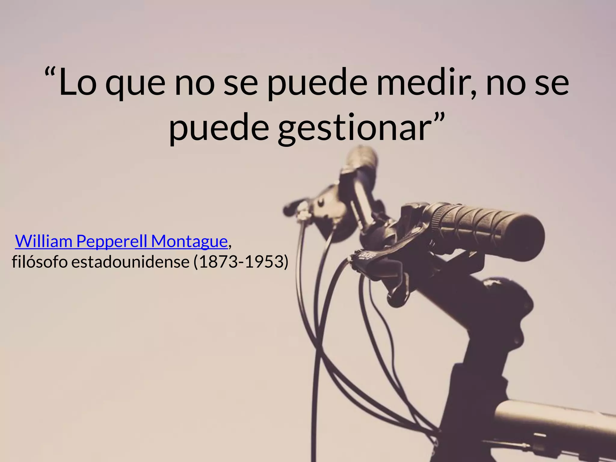 “Lo que no se puede medir, no se puede gestionar” 
William Pepperell Montague, 
filósofo estadounidense (1873-1953)  