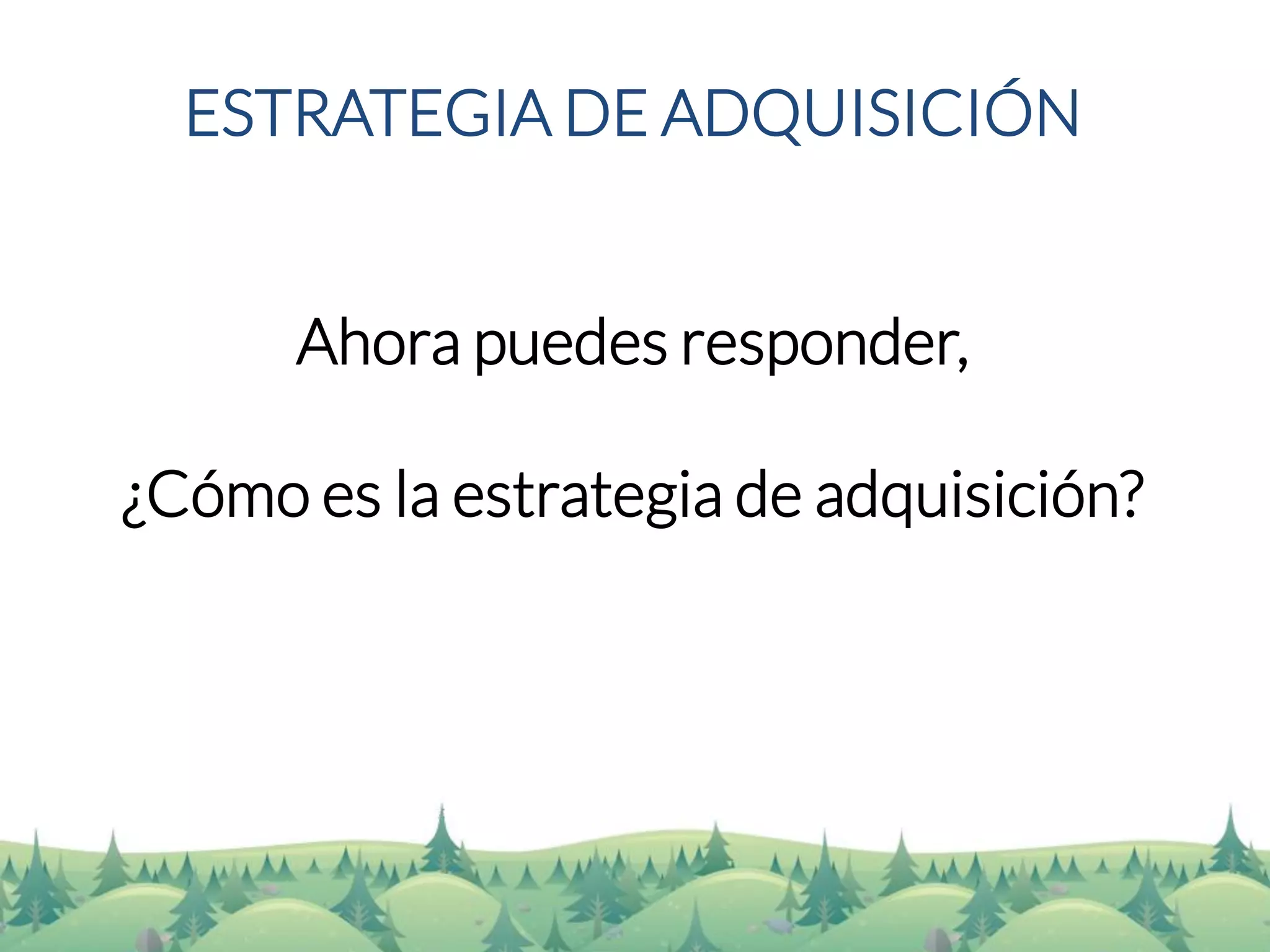 ESTRATEGIA DE ADQUISICIÓN 
Ahora puedes responder, 
¿Cómo es la estrategia de adquisición?  
