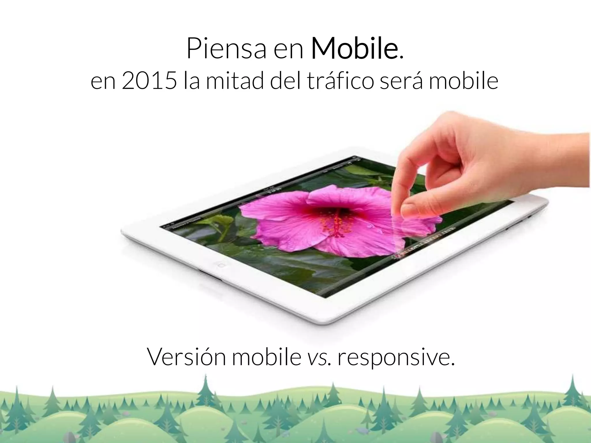 Piensa en Mobile. 
en 2015 la mitad del tráfico será mobile 
Versión mobile vs. responsive.  