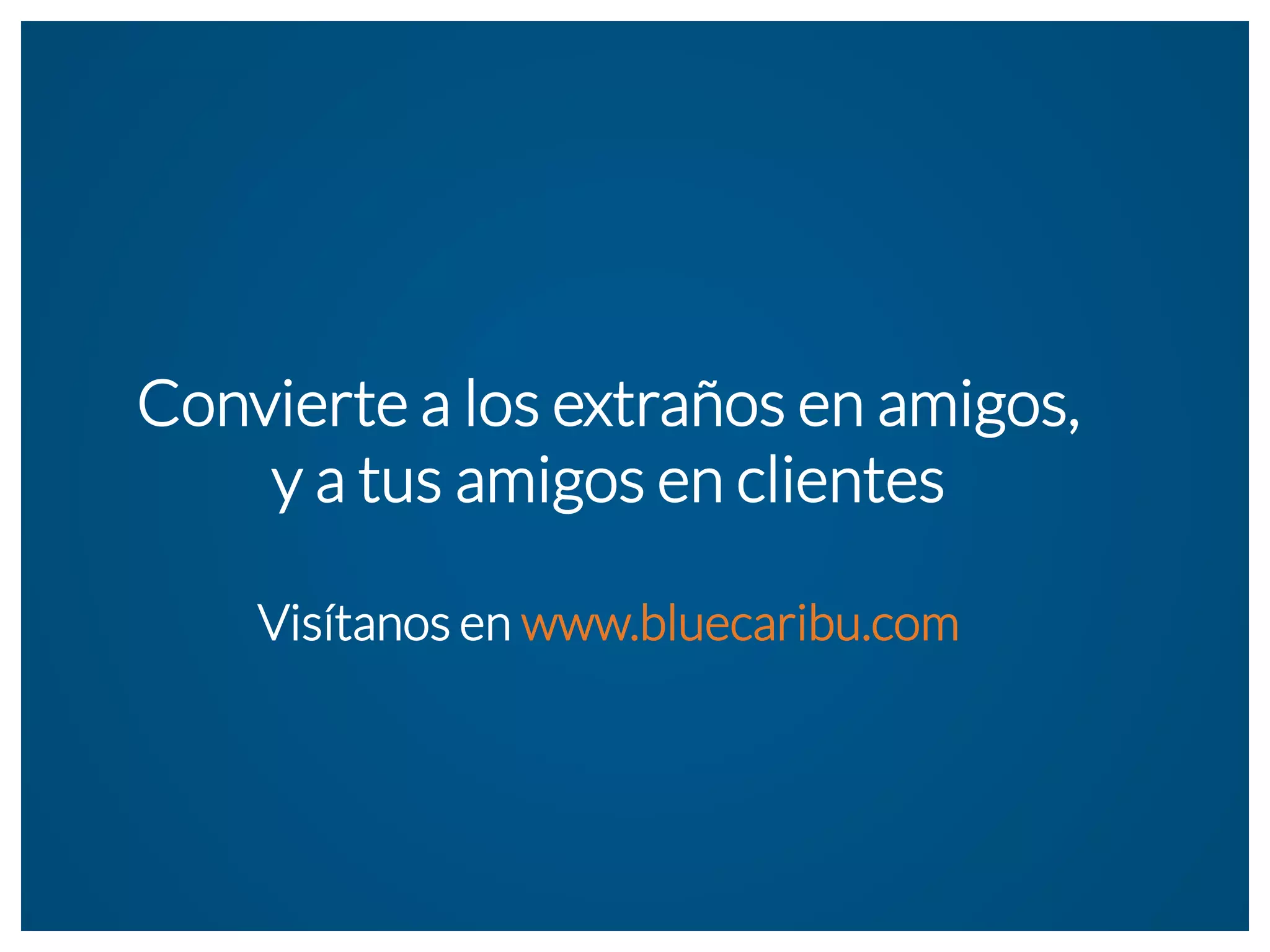 Convierte a los extraños en amigos, 
y a tus amigos en clientes 
Visítanos en www.bluecaribu.com 