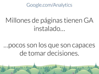 Google.com/Analytics 
Millones de páginas tienen GA instalado… 
…pocos son los que son capaces de tomar decisiones.  