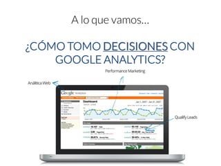 A lo que vamos… 
¿CÓMO TOMO DECISIONESCON GOOGLE ANALYTICS?  