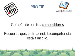 PRO TIP 
Compárate con tus competidores 
Recuerda que, en Internet, la competencia está a un clic.  