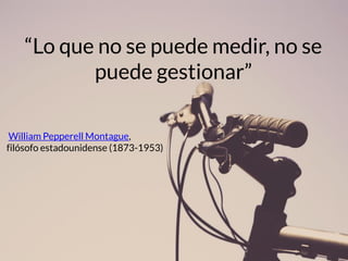 “Lo que no se puede medir, no se puede gestionar” 
William Pepperell Montague, 
filósofo estadounidense (1873-1953)  