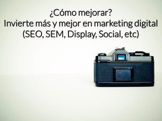 ¿Cómo mejorar? Invierte más y mejor en marketing digital(SEO, SEM, Display, Social, etc)  