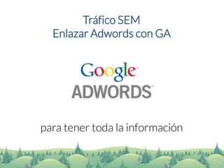 Tráfico SEM 
Enlazar Adwordscon GA 
para tener toda la información  