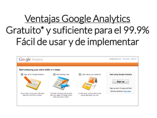 Ventajas Google Analytics 
Gratuito* y suficiente para el 99.9% 
Fácil de usar y de implementar  