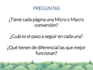 PREGUNTAS 
¿Tiene cada página una Micro o Macro conversión? 
¿Cuál es el paso a seguir en cada una? 
¿Qué tienen de diferencial las que mejor funcionan?  
