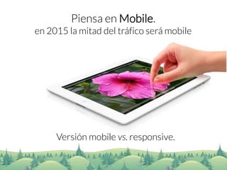 Piensa en Mobile. 
en 2015 la mitad del tráfico será mobile 
Versión mobile vs. responsive.  