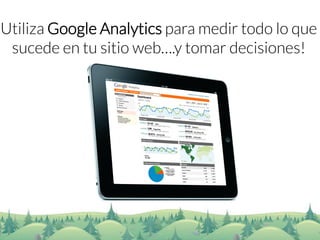 Utiliza Google Analyticspara medir todo lo que sucede en tu sitio web….y tomar decisiones!  