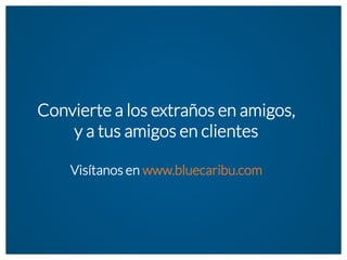Convierte a los extraños en amigos, 
y a tus amigos en clientes 
Visítanos en www.bluecaribu.com 