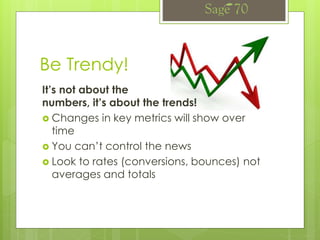 Be Trendy!
It’s not about the
numbers, it’s about the trends!
 Changes in key metrics will show over
time
 You can’t control the news
 Look to rates (conversions, bounces) not
averages and totals
 