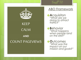 ABO Framework
Acquisiton
“What are we
doing to attract
traffic?”
Behavior
“What happens
when people land
on the site?”
Outcomes
“What was the
impact on our
mission and goals?”
COUNTPAGEVIEWS
KEEP
CALM
 
