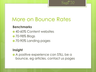 More on Bounce Rates
Benchmarks
 40-60% Content websites
 70-98% Blogs
 70-90% Landing pages
Insight
 A positive experience can STILL be a
bounce, eg articles, contact us pages
 