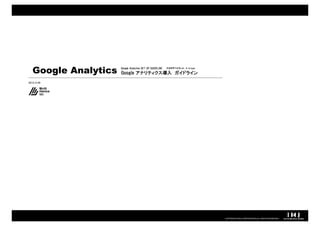 Google Analytics   Google Analytics SET UP GUIDELINE
                      Google アナリティクス導入 ガイドライン
                             アナリティクス導入
                                                          マルチデバイスLab. × hicage




2012.4.09




                                                                                 COPYRIGHT© IMJ CORPORATION.ALL RIGHTS RESERVED.
 