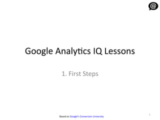 Google Analytics IQ Lessons

         1. First Steps




                                                  1
        Based on Google’s Conversion University
 