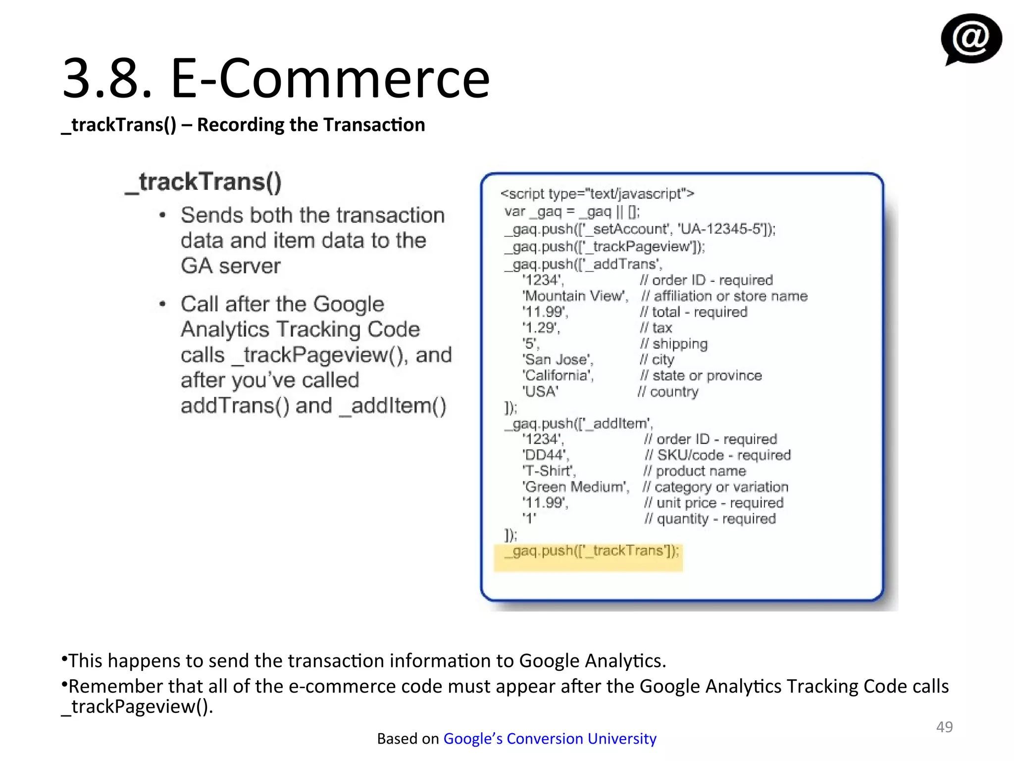 3.8. E-Commerce
_trackTrans() – Recording the Transaction




•This happens to send the transaction information to Google Analytics.
•Remember that all of the e-commerce code must appear afer the Google Analytics Tracking Code calls
_trackPageview().
                                                                                                 49
                                   Based on Google’s Conversion University
 