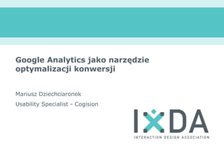 Google Analytics jako narzędzie optymalizacji konwersji Mariusz Dziechciaronek Usability Specialist - Cogision 