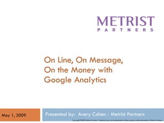 On Line, On Message, On the Money with Google Analytics Presented by:  Avery Cohen - Metrist Partners  May 1, 2009 