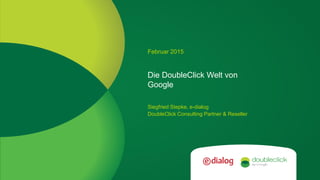 Google confidential
Die DoubleClick Welt von
Google
Februar 2015
Siegfried Stepke, e-dialog
DoubleClick Consulting Partner & Reseller
 