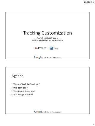 27.02.2015
1
Tracking Customization
YouTube Videos tracken
Basis – Möglichkeiten und Analysen
Agenda
• Warum YouTube Tracking?
• Wie geht das?
• Was kann ich tracken?
• Was bringt mir das?
 