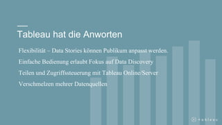Tableau hat die Anworten
Flexibilität – Data Stories können Publikum anpasst werden.
Einfache Bedienung erlaubt Fokus auf Data Discovery
Teilen und Zugriffssteuerung mit Tableau Online/Server
Verschmelzen mehrer Datenquellen