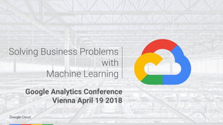 Solving Business Problems
with
Machine Learning
Google Analytics Conference
Vienna April 19 2018
 
