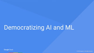 © 2017 Google Inc. All rights reserved.© 2018 Google LLC. All rights reserved.
Democratizing AI and ML
 