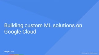 © 2017 Google Inc. All rights reserved.© 2018 Google LLC. All rights reserved.
Building custom ML solutions on
Google Cloud
 