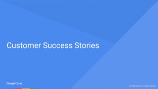 © 2017 Google Inc. All rights reserved.© 2018 Google LLC. All rights reserved.
Customer Success Stories
 