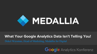 Medallia © Copyright 2018. 1
What Your Google Analytics Data Isn't Telling You!
Dekel Wiesman, Head of Marketing, Medallia for Digital
 