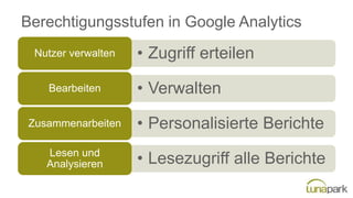 Berechtigungsstufen in Google Analytics
• Zugriff erteilenNutzer verwalten
• VerwaltenBearbeiten
• Personalisierte BerichteZusammenarbeiten
• Lesezugriff alle BerichteLesen und
Analysieren
 