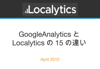 GoogleAnalyticsと
Localyticsの15の違い

      April 2012
 