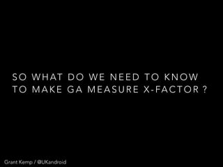 Grant Kemp / @UKandroid
S O W H AT D O W E N E E D T O K N O W
T O M A K E G A M E A S U R E X - FA C T O R ?
 