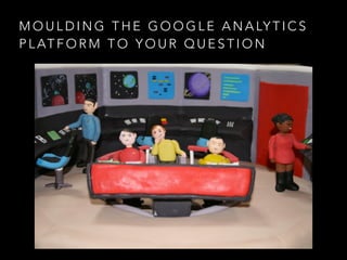M O U L D I N G T H E G O O G L E A N A LY T I C S
P L AT F O R M T O Y O U R Q U E S T I O N
 