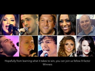 Hopefully from learning what it takes to win, you can join us fellow X-factor
Winners
 