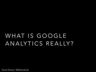 W H AT I S G O O G L E
A N A LY T I C S R E A L LY ?
Grant Kemp / @UKandroid
 