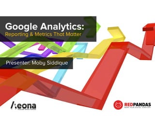 Google Analytics:
Reporting & Metrics That Matter
Presenter: Moby Siddique
 