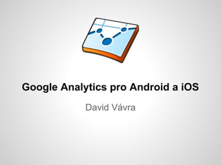 Google Analytics pro Android a iOS
            David Vávra
 