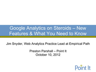 Google Analytics on Steroids – New
  Features & What You Need to Know
Jim Snyder, Web Analytics Practice Lead at Empirical Path

               Preston Parshall – Point It
                   October 10, 2012
 