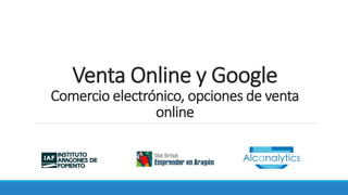 Venta Online y Google
Comercio electrónico, opciones de venta
online
 
