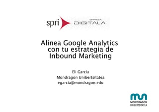 Alinea Google Analytics  
con tu estrategia de 
Inbound Marketing
Eli Garcia
Mondragon Unibertsitatea
egarcia@mondragon.edu
 