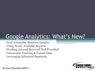 Google Analytics: What’s New?
Find Actionable Business Insights
Using Newly Available Reports
Working Around Keyword ‘Not Provided’
Conversion Tracking & Funnel Data
Leveraging Advanced Segments

By Kate Hamilton-Miller

 
