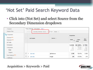 ‘Not Set’ Paid Search Keyword Data
• Click into (Not Set) and select Source from the
Secondary Dimension dropdown

Acquisition > Keywords > Paid

 