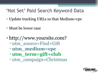 ‘Not Set’ Paid Search Keyword Data
• Update tracking URLs so that Medium=cpc
• Must be lower case

• http://www.yoursite.com?

▫ utm_source=Find+Gift
▫ utm_medium=cpc
▫ utm_term=gift+club
▫ utm_campaign=Christmas

 