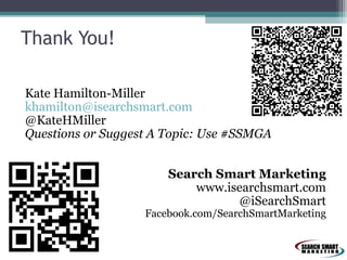 Thank You!
Kate Hamilton-Miller
khamilton@isearchsmart.com
@KateHMiller
Questions or Suggest A Topic: Use #SSMGA
Search Smart Marketing
www.isearchsmart.com
@iSearchSmart

Facebook.com/SearchSmartMarketing

 