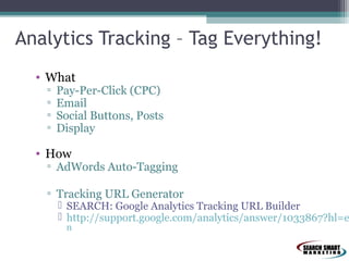 Analytics Tracking – Tag Everything!
• What
▫
▫
▫
▫

Pay-Per-Click (CPC)
Email
Social Buttons, Posts
Display

• How

▫ AdWords Auto-Tagging
▫ Tracking URL Generator

 SEARCH: Google Analytics Tracking URL Builder
 http://support.google.com/analytics/answer/1033867?hl=e
n

 