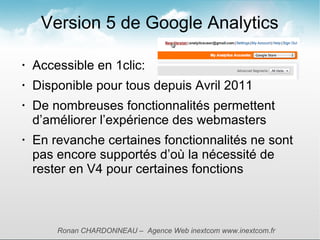 Version 5 de Google Analytics

•   Accessible en 1clic:
•   Disponible pour tous depuis Avril 2011
•
    De nombreuses fon...