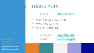THANK YOU!
• WRITE THAT LOVE NOTE!
• WANT AN AUDIT?
• SKILLS TRANSFER?
CHARLES bit.ly/2HeHAt6
CRAIG linkd.in/pvrg14Optimising the
Optimisation
@OptimiseOrDie
@CharlesMeaden
SLIDES bit.ly/PowSmc
 