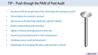 @OptimiseOrDie
TIP – Push through the PAIN of Post Audit:
• So what stuff do we get done first, that helps the company most?
• Prioritisation for analytics stories!
• Get resource & planning mobilised, signed in blood
• Build a relationship with tech/dev
• Agree a release (testing) process with dev
• Parcel out prioritised work in ‘bite sized pieces’
• Celebrate every small achievement
• Psychology of managing the post audit period is critical!
 